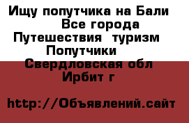 Ищу попутчика на Бали!!! - Все города Путешествия, туризм » Попутчики   . Свердловская обл.,Ирбит г.